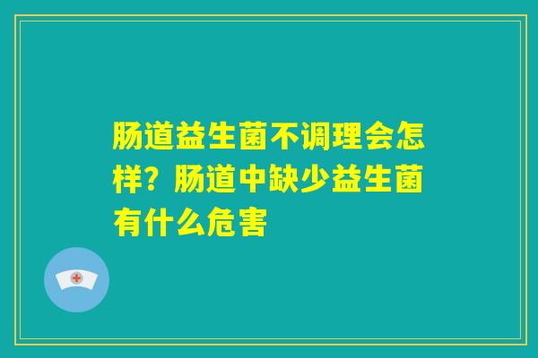 肠道益生菌不调理会怎样?肠道中缺少益生菌有什么危害 肠道益生菌不调理会怎样?肠道中缺少益生菌有什么危害