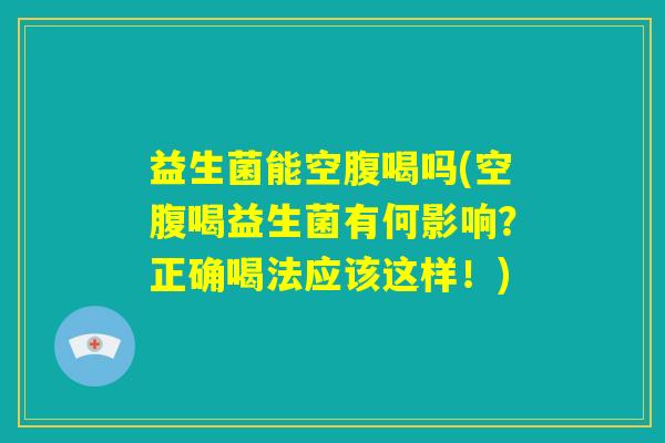 益生菌能空腹喝吗(空腹喝益生菌有何影响?正确喝法应该这样!) 益生菌能空腹喝吗(空腹喝益生菌有何影响?正确喝法应该这样!)