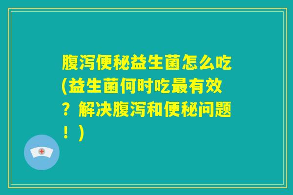 腹泻便秘益生菌怎么吃(益生菌何时吃最有效?解决腹泻和便秘问题!) 腹泻便秘益生菌怎么吃(益生菌何时吃最有效?解决腹泻和便秘问题!)