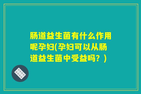 肠道益生菌有什么作用呢孕妇(孕妇可以从肠道益生菌中受益吗?) 肠道益生菌有什么作用呢孕妇(孕妇可以从肠道益生菌中受益吗?)