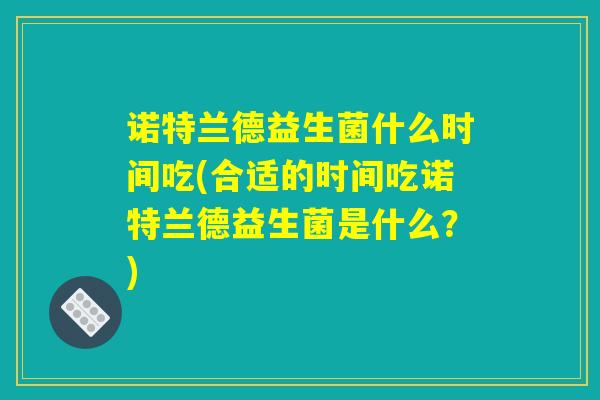 诺特兰德益生菌什么时间吃(合适的时间吃诺特兰德益生菌是什么？)