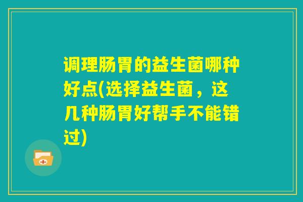 调理肠胃的益生菌哪种好点(选择益生菌，这几种肠胃好帮手不能错过)