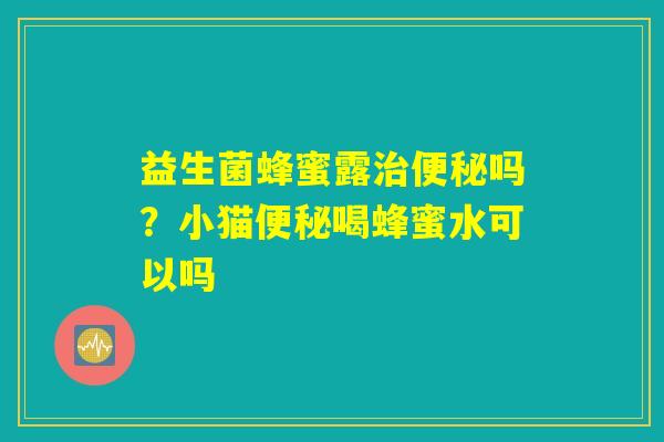 益生菌蜂蜜露治便秘吗?小猫便秘喝蜂蜜水可以吗 益生菌蜂蜜露治便秘吗?小猫便秘喝蜂蜜水可以吗