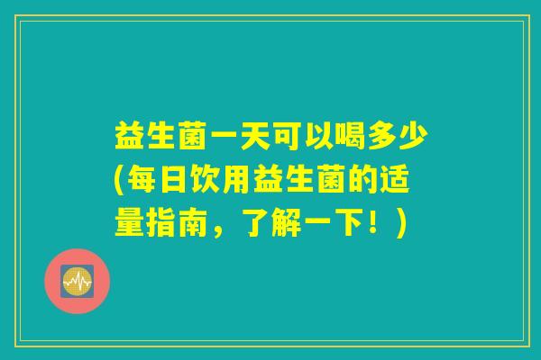 益生菌一天可以喝多少(每日饮用益生菌的适量指南,了解一下!) 益生菌一天可以喝多少(每日饮用益生菌的适量指南,了解一下!)