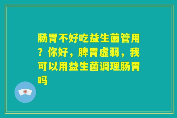 肠胃不好吃益生菌管用?你好,脾胃虚弱,我可以用益生菌调理肠胃吗 肠胃不好吃益生菌管用?你好,脾胃虚弱,我可以用益生菌调理肠胃吗