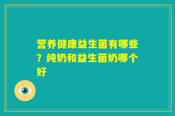 营养健康益生菌有哪些?纯奶和益生菌奶哪个好 营养健康益生菌有哪些?纯奶和益生菌奶哪个好