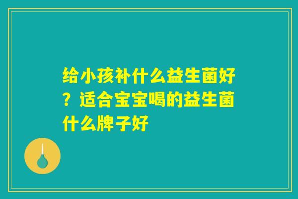 给小孩补什么益生菌好?适合宝宝喝的益生菌什么牌子好 给小孩补什么益生菌好?适合宝宝喝的益生菌什么牌子好