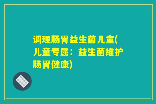 调理肠胃益生菌儿童(儿童专属:益生菌维护肠胃健康) 调理肠胃益生菌儿童(儿童专属:益生菌维护肠胃健康)