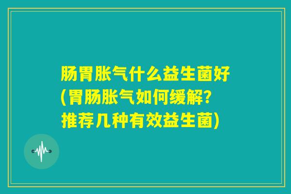 肠胃胀气什么益生菌好(胃肠胀气如何缓解?推荐几种有效益生菌) 肠胃胀气什么益生菌好(胃肠胀气如何缓解?推荐几种有效益生菌)