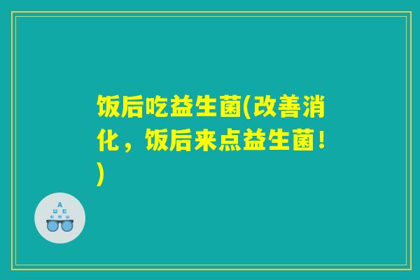 饭后吃益生菌(改善消化,饭后来点益生菌!) 饭后吃益生菌(改善消化,饭后来点益生菌!)