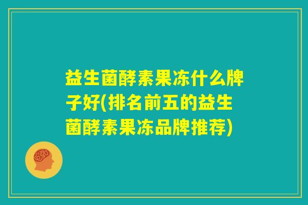 益生菌酵素果冻什么牌子好(排名前五的益生菌酵素果冻品牌推荐) 益生菌酵素果冻什么牌子好(排名前五的益生菌酵素果冻品牌推荐)