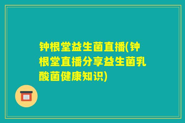 钟根堂益生菌直播(钟根堂直播分享益生菌乳酸菌健康知识) 钟根堂益生菌直播(钟根堂直播分享益生菌乳酸菌健康知识)