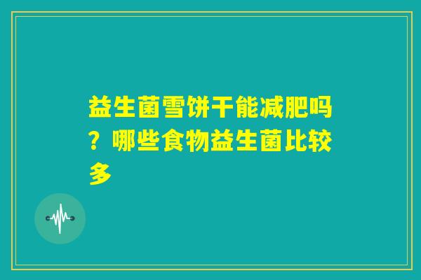 益生菌雪饼干能减肥吗?哪些食物益生菌比较多 益生菌雪饼干能减肥吗?哪些食物益生菌比较多
