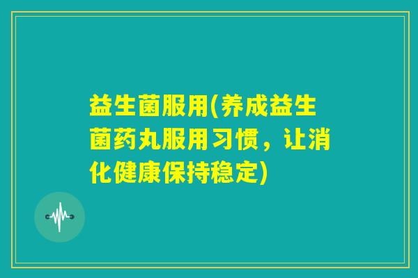 益生菌服用(养成益生菌药丸服用习惯，让消化健康保持稳定)