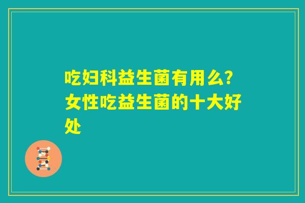 吃妇科益生菌有用么?女性吃益生菌的十大好处 吃妇科益生菌有用么?女性吃益生菌的十大好处
