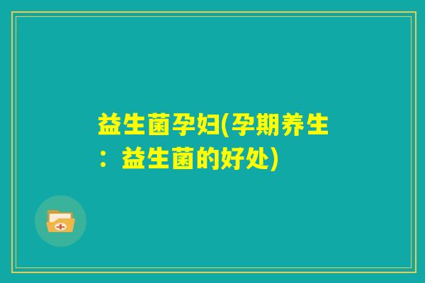 益生菌孕妇(孕期养生:益生菌的好处) 益生菌孕妇(孕期养生:益生菌的好处)