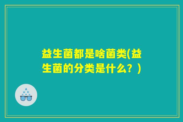 益生菌都是啥菌类(益生菌的分类是什么?) 益生菌都是啥菌类(益生菌的分类是什么?)