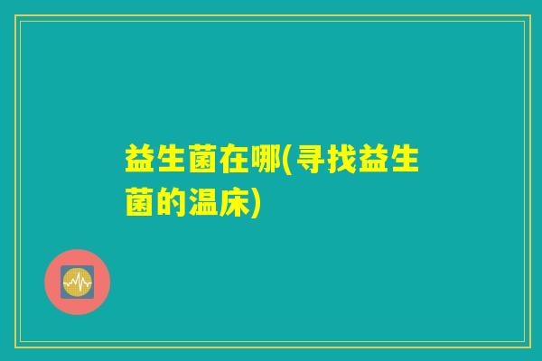 益生菌在哪(寻找益生菌的温床)