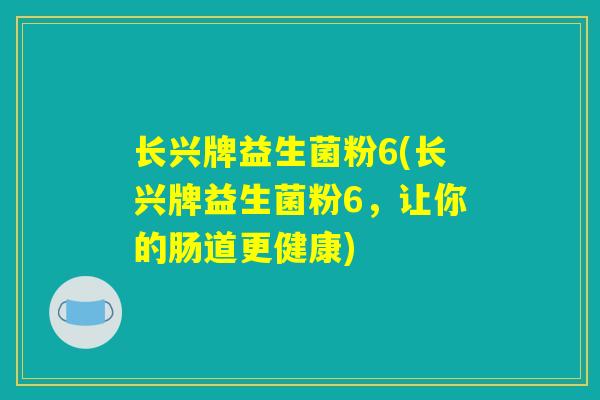 长兴牌益生菌粉6(长兴牌益生菌粉6，让你的肠道更健康)
