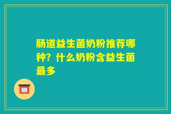 肠道益生菌奶粉推荐哪种？什么奶粉含益生菌最多