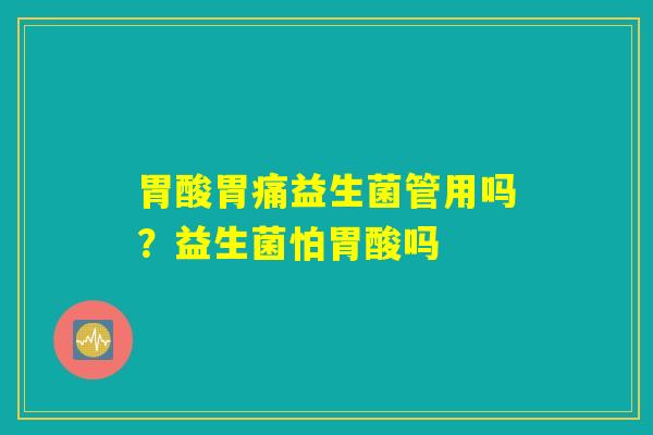 胃酸胃痛益生菌管用吗？益生菌怕胃酸吗