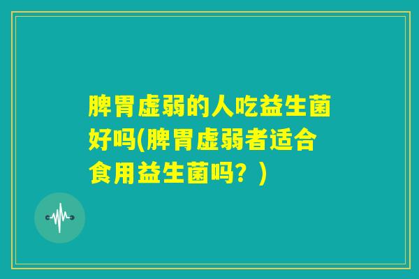 脾胃虚弱的人吃益生菌好吗(脾胃虚弱者适合食用益生菌吗？)
