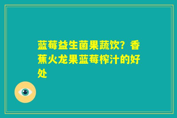 蓝莓益生菌果蔬饮？香蕉火龙果蓝莓榨汁的好处