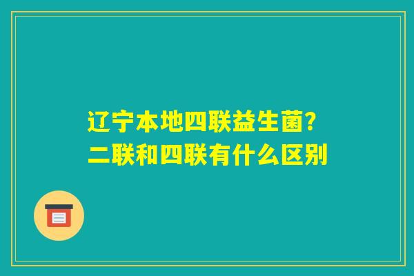 辽宁本地四联益生菌？二联和四联有什么区别