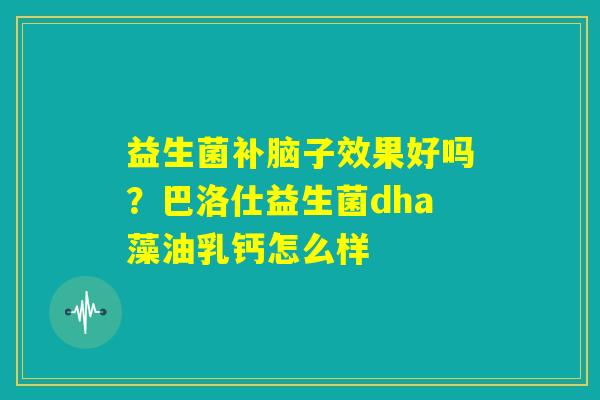 益生菌补脑子效果好吗？巴洛仕益生菌dha藻油乳钙怎么样