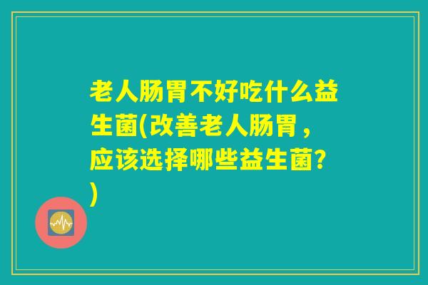 老人肠胃不好吃什么益生菌(改善老人肠胃，应该选择哪些益生菌？)