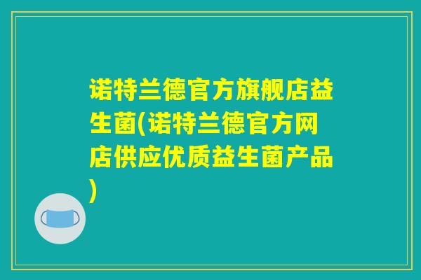 诺特兰德官方旗舰店益生菌(诺特兰德官方网店供应优质益生菌产品)