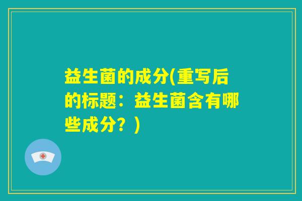 益生菌的成分(重写后的标题：益生菌含有哪些成分？)