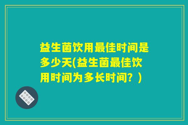 益生菌饮用最佳时间是多少天(益生菌最佳饮用时间为多长时间？)