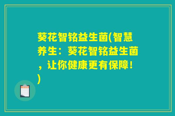 葵花智铭益生菌(智慧养生：葵花智铭益生菌，让你健康更有保障！)