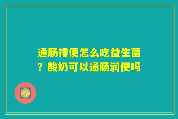 通肠排便怎么吃益生菌？酸奶可以通肠润便吗