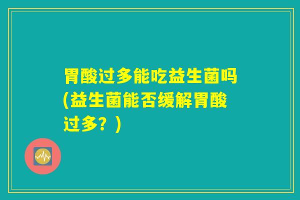 胃酸过多能吃益生菌吗(益生菌能否缓解胃酸过多？)