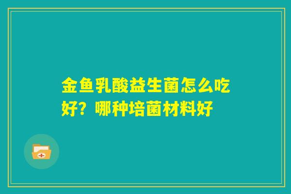 金鱼乳酸益生菌怎么吃好？哪种培菌材料好