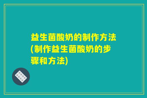益生菌酸奶的制作方法(制作益生菌酸奶的步骤和方法)