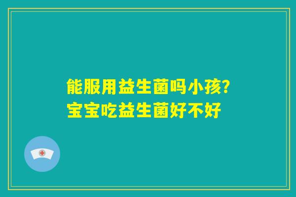 能服用益生菌吗小孩？宝宝吃益生菌好不好