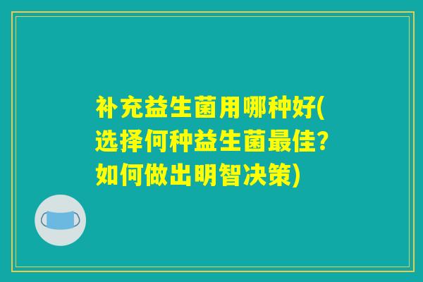 补充益生菌用哪种好(选择何种益生菌最佳?如何做出明智决策) 补充益生菌用哪种好(选择何种益生菌最佳?如何做出明智决策)