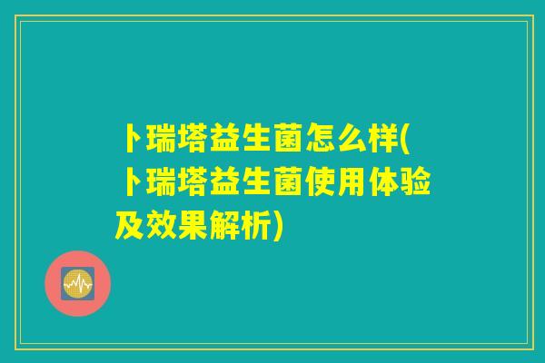 卜瑞塔益生菌怎么样(卜瑞塔益生菌使用体验及效果解析)