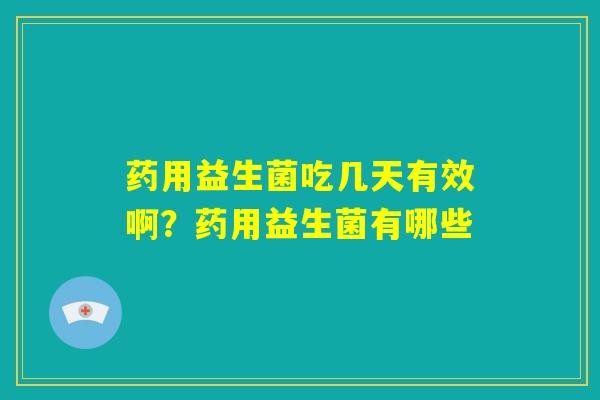 药用益生菌吃几天有效啊？药用益生菌有哪些
