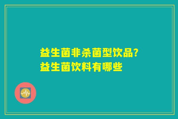 益生菌非杀菌型饮品？益生菌饮料有哪些