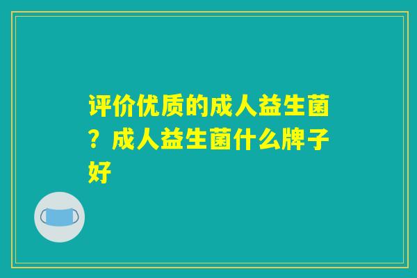 评价优质的成人益生菌?成人益生菌什么牌子好 评价优质的成人益生菌?成人益生菌什么牌子好
