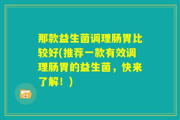 那款益生菌调理肠胃比较好(推荐一款有效调理肠胃的益生菌,快来了解!) 那款益生菌调理肠胃比较好(推荐一款有效调理肠胃的益生菌,快来了解!)