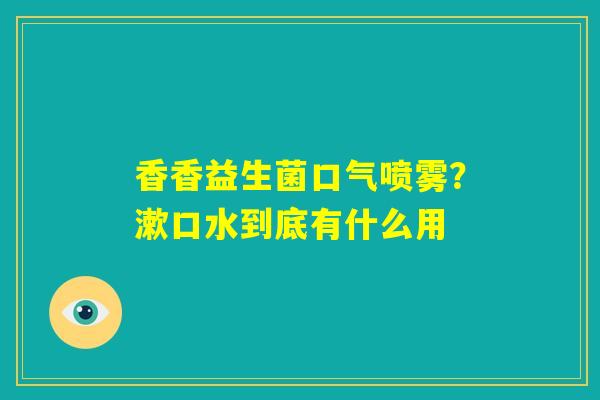 香香益生菌口气喷雾?漱口水到底有什么用 香香益生菌口气喷雾?漱口水到底有什么用