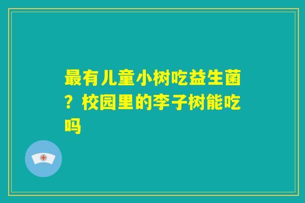 最有儿童小树吃益生菌?校园里的李子树能吃吗 最有儿童小树吃益生菌?校园里的李子树能吃吗