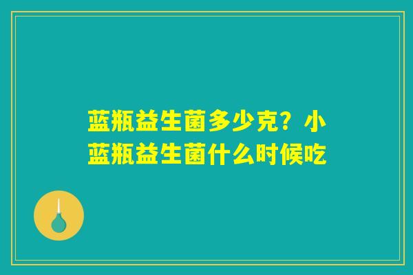 蓝瓶益生菌多少克?小蓝瓶益生菌什么时候吃 蓝瓶益生菌多少克?小蓝瓶益生菌什么时候吃
