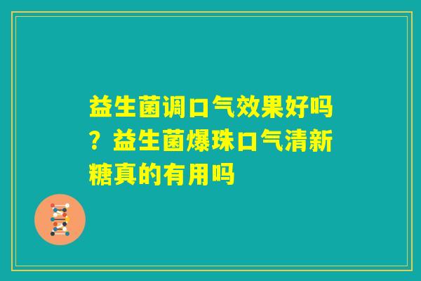 益生菌调口气效果好吗?益生菌爆珠口气清新糖真的有用吗 益生菌调口气效果好吗?益生菌爆珠口气清新糖真的有用吗