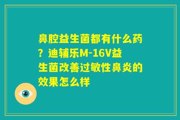 鼻腔益生菌都有什么药?迪辅乐M-16V益生菌改善过敏性鼻炎的效果怎么样 鼻腔益生菌都有什么药?迪辅乐M-16V益生菌改善过敏性鼻炎的效果怎么样